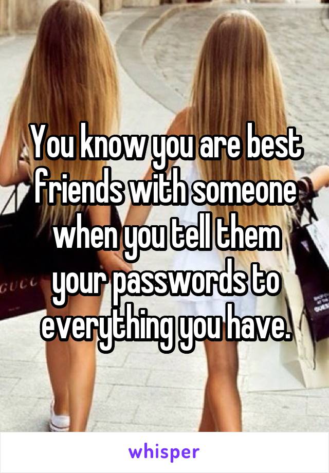 You know you are best friends with someone when you tell them your passwords to everything you have.