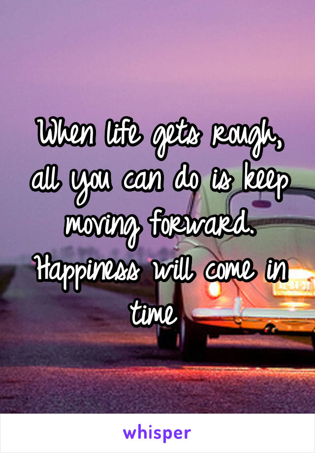 When life gets rough, all you can do is keep moving forward. Happiness will come in time 