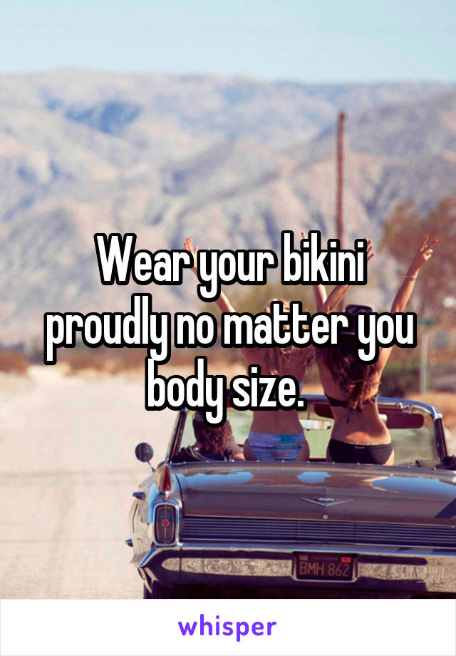 Wear your bikini proudly no matter you body size. 