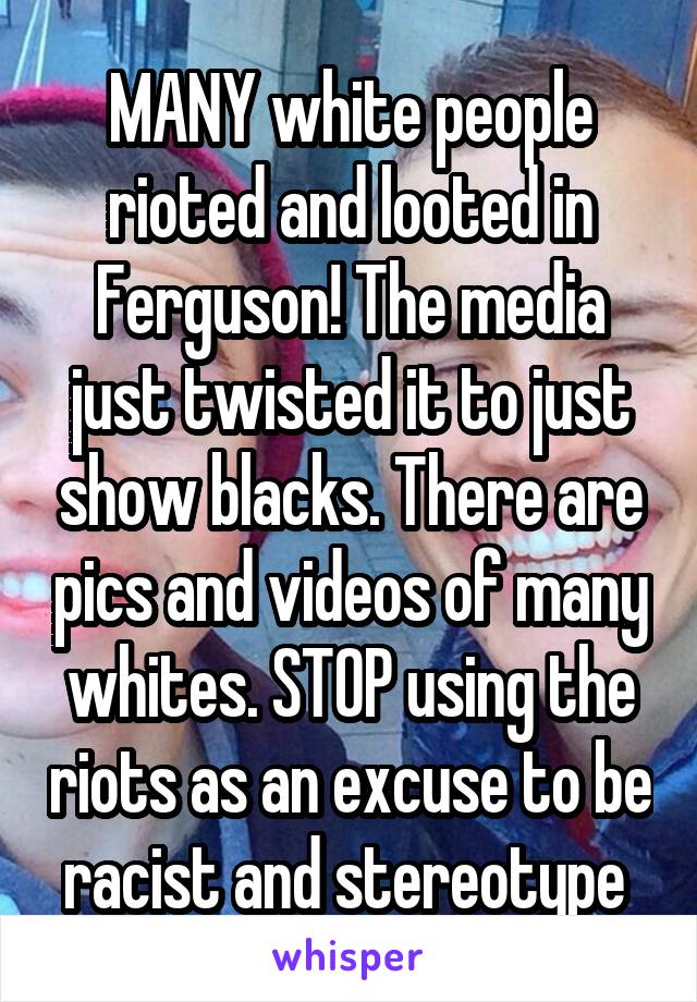 MANY white people rioted and looted in Ferguson! The media just twisted it to just show blacks. There are pics and videos of many whites. STOP using the riots as an excuse to be racist and stereotype 