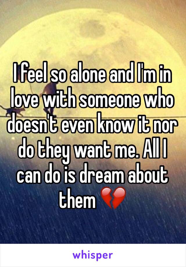 I feel so alone and I'm in love with someone who doesn't even know it nor do they want me. All I can do is dream about them 💔