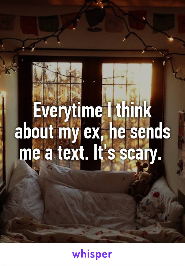 Everytime I think about my ex, he sends me a text. It's scary. 