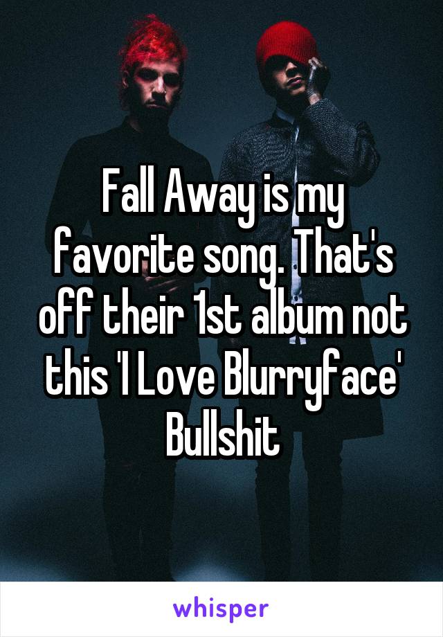 Fall Away is my favorite song. That's off their 1st album not this 'I Love Blurryface' Bullshit