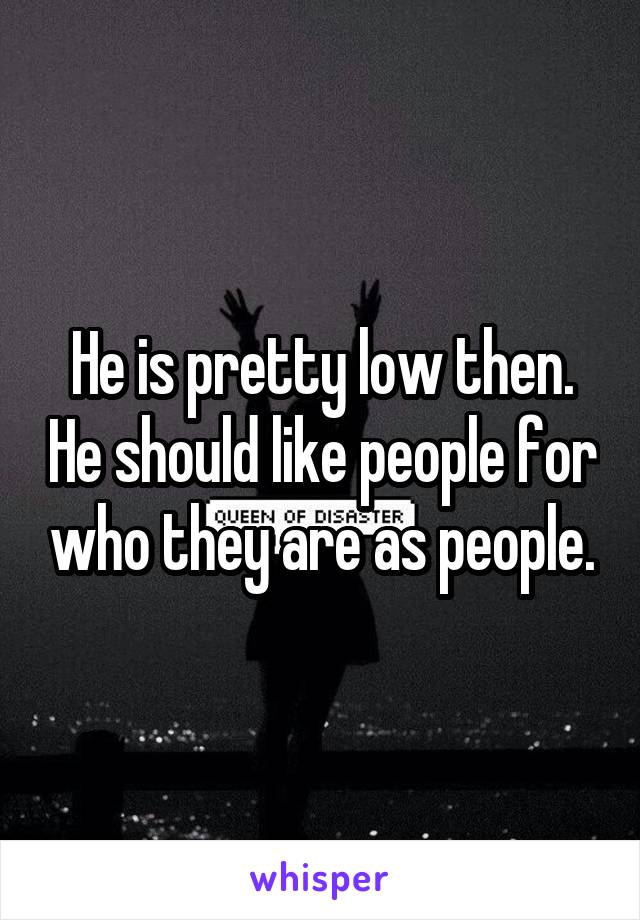 He is pretty low then. He should like people for who they are as people.