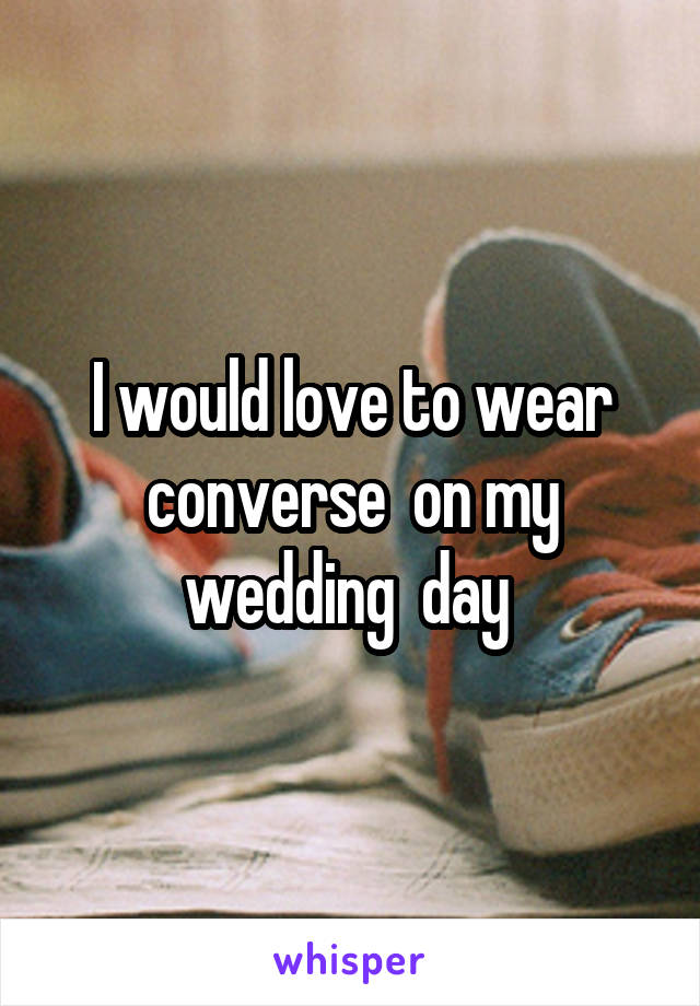 I would love to wear converse  on my wedding  day 