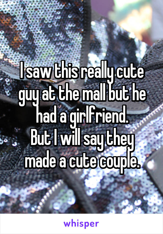 I saw this really cute guy at the mall but he had a girlfriend.
But I will say they made a cute couple.