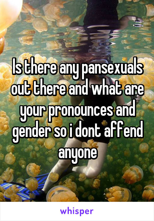 Is there any pansexuals out there and what are your pronounces and gender so i dont affend anyone