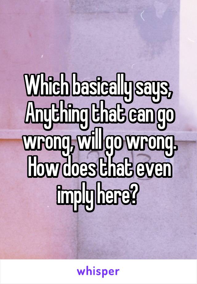 Which basically says, 
Anything that can go wrong, will go wrong.
How does that even imply here? 