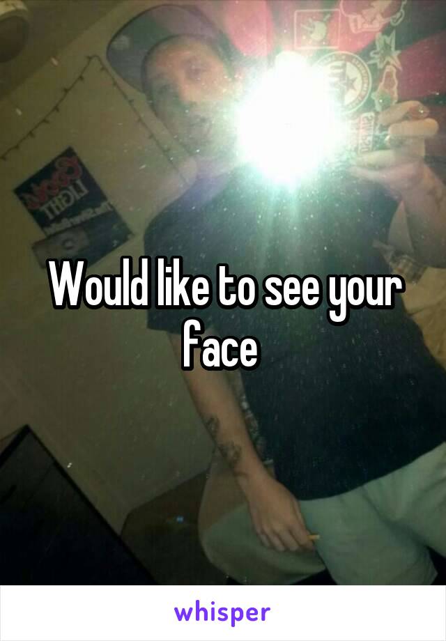 Would like to see your face 