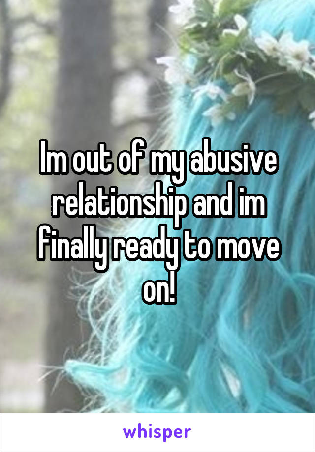 Im out of my abusive relationship and im finally ready to move on!