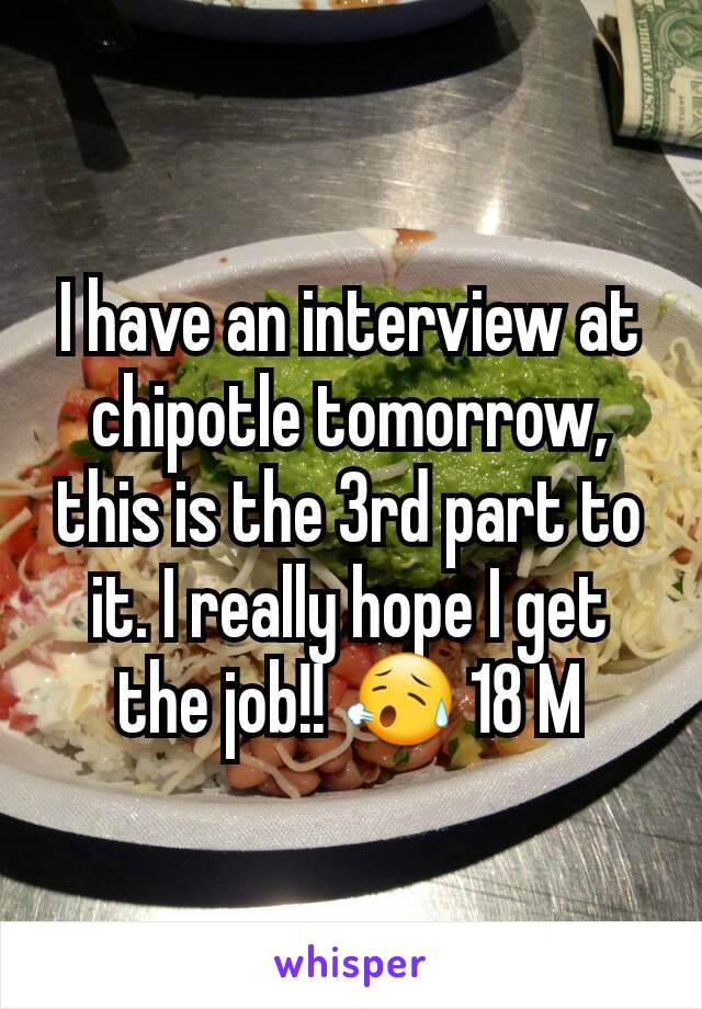 I have an interview at chipotle tomorrow, this is the 3rd part to it. I really hope I get the job!! 😥 18 M