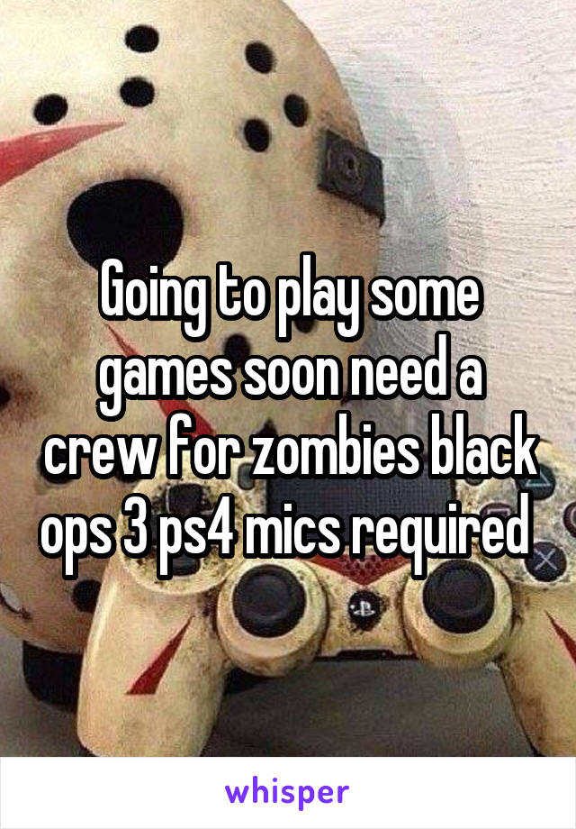 Going to play some games soon need a crew for zombies black ops 3 ps4 mics required 