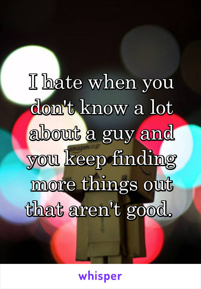 I hate when you don't know a lot about a guy and you keep finding more things out that aren't good. 