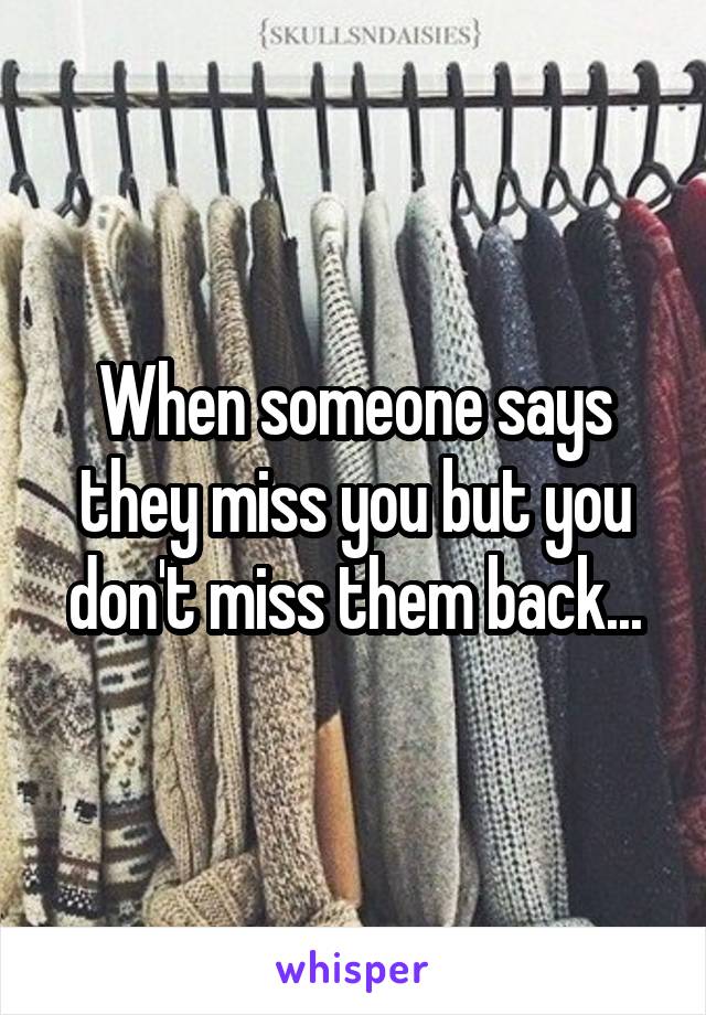 When someone says they miss you but you don't miss them back...