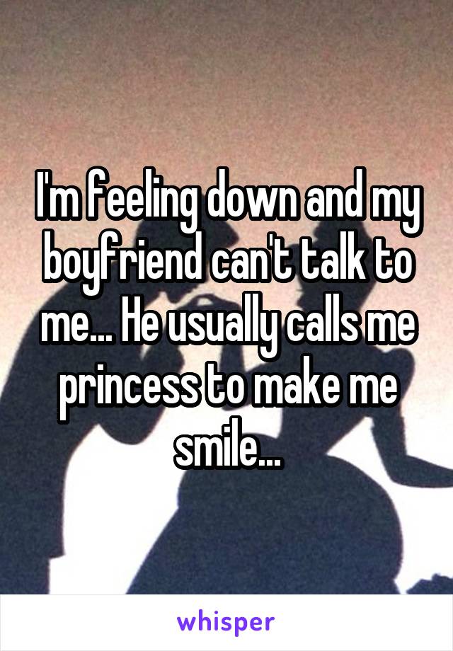 I'm feeling down and my boyfriend can't talk to me... He usually calls me princess to make me smile...