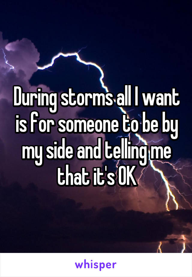 During storms all I want is for someone to be by my side and telling me that it's OK