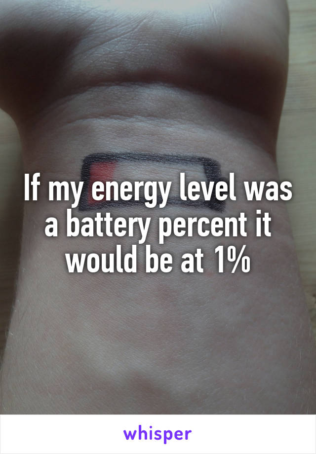 If my energy level was a battery percent it would be at 1%