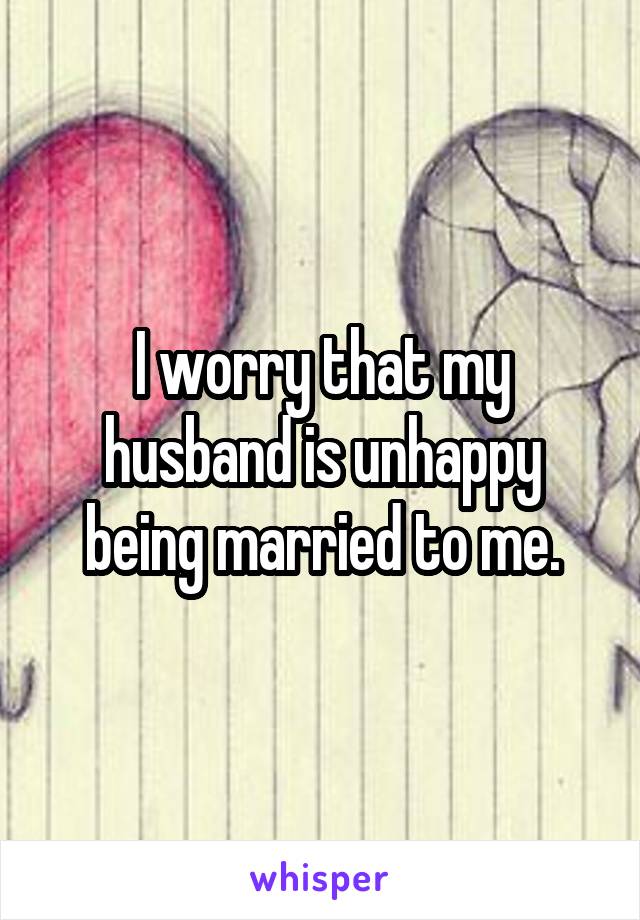 I worry that my husband is unhappy being married to me.