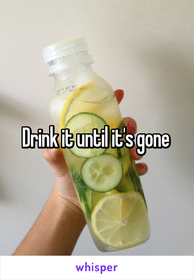 Drink it until it's gone 