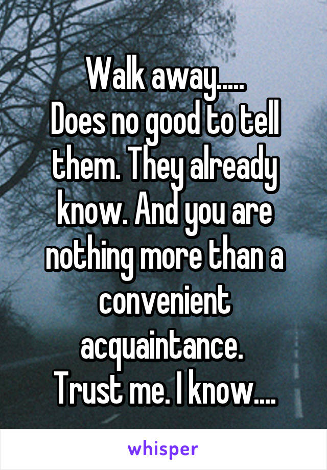 Walk away.....
Does no good to tell them. They already know. And you are nothing more than a convenient acquaintance. 
Trust me. I know....