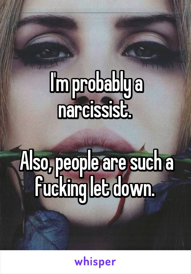 I'm probably a narcissist. 

Also, people are such a fucking let down. 