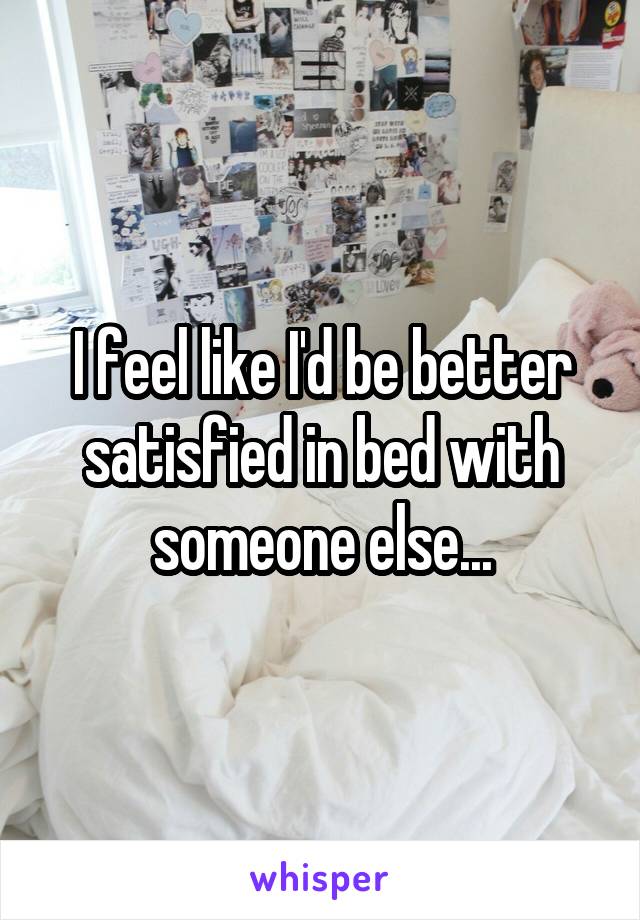 I feel like I'd be better satisfied in bed with someone else...