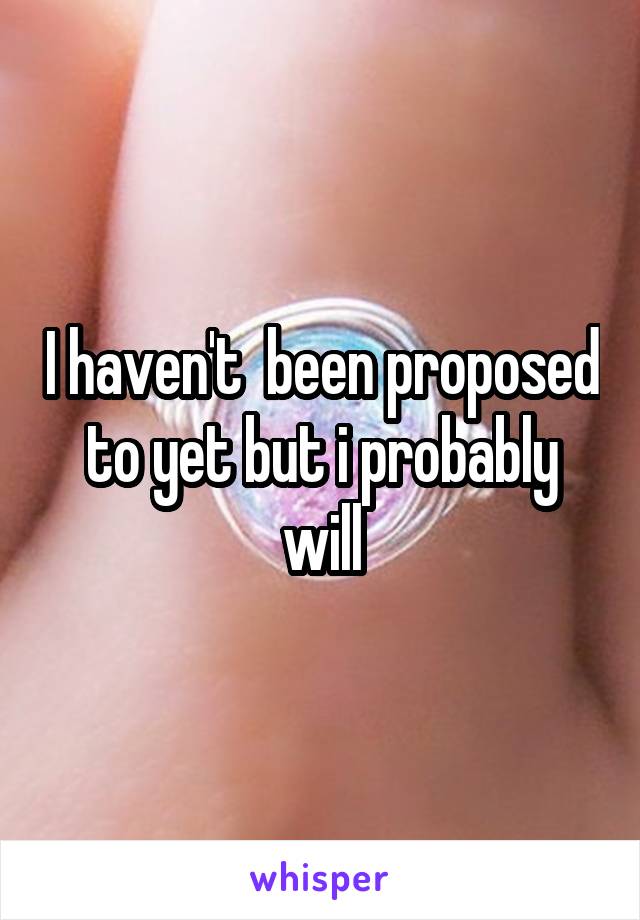 I haven't  been proposed  to yet but i probably  will