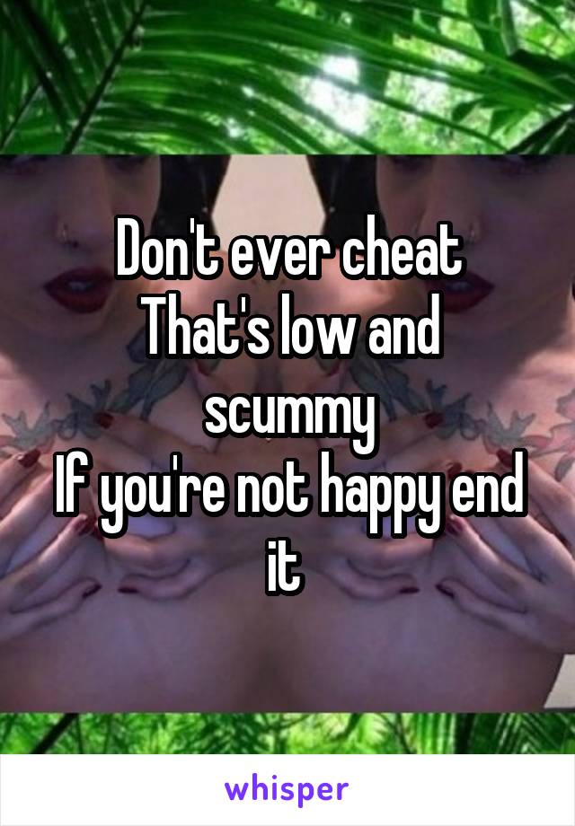 Don't ever cheat
That's low and scummy
If you're not happy end it 