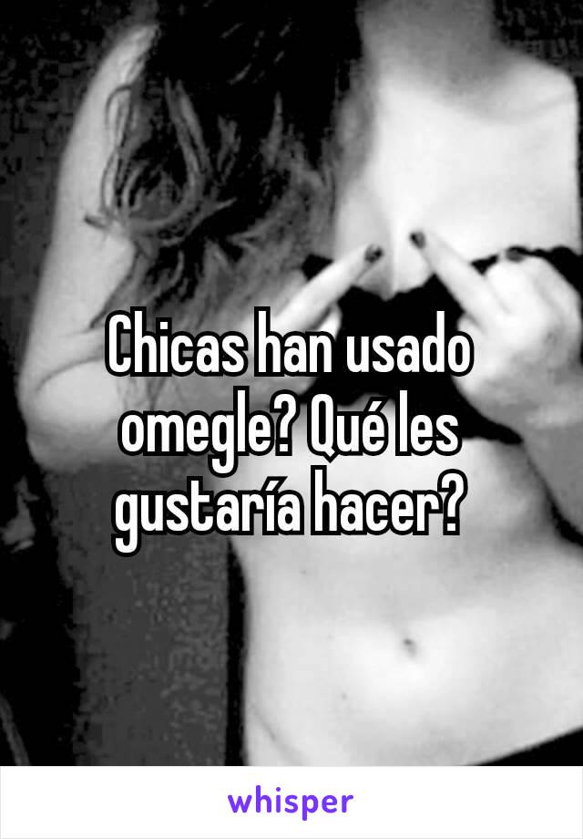 Chicas han usado omegle? Qué les gustaría hacer?