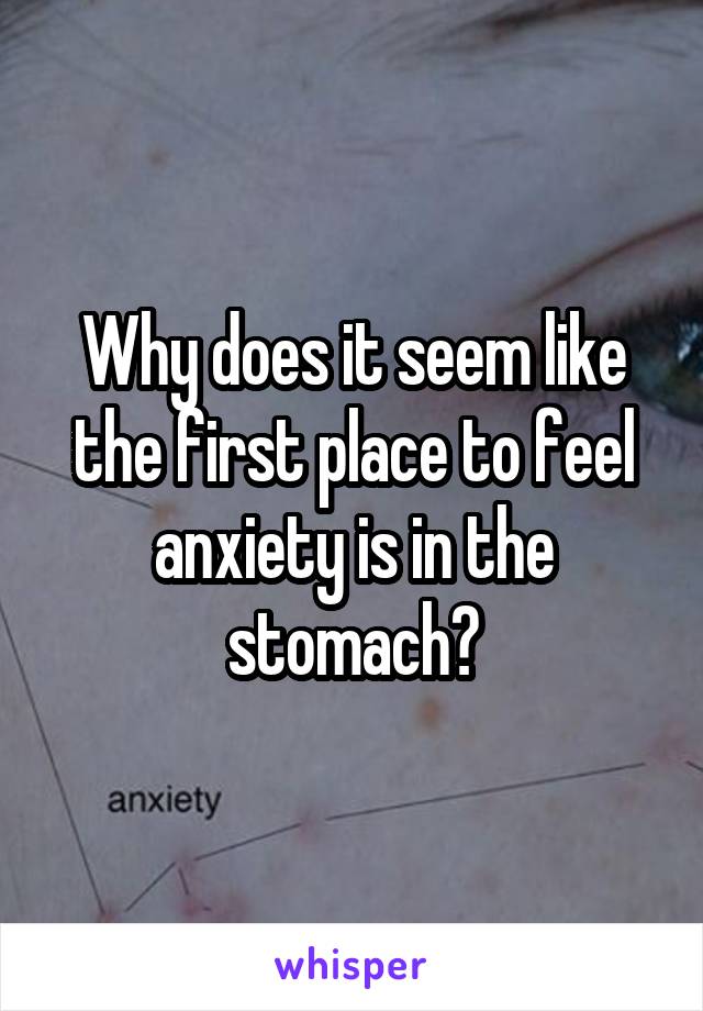 Why does it seem like the first place to feel anxiety is in the stomach?