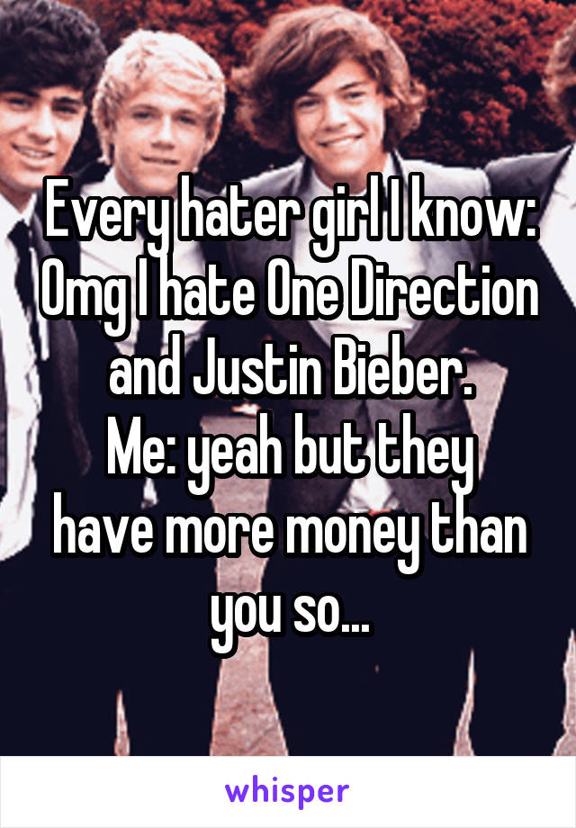 Every hater girl I know: Omg I hate One Direction and Justin Bieber.
Me: yeah but they have more money than you so...