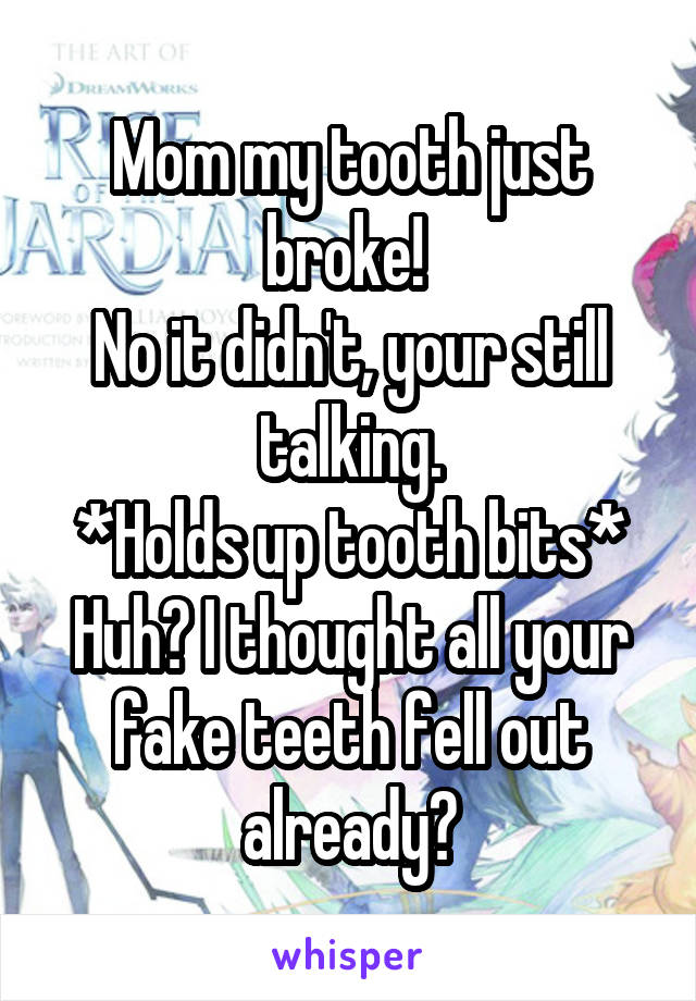 Mom my tooth just broke! 
No it didn't, your still talking.
*Holds up tooth bits*
Huh? I thought all your fake teeth fell out already?