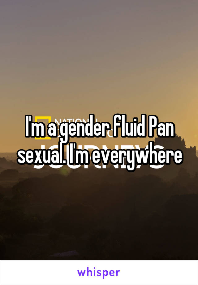 I'm a gender fluid Pan sexual. I'm everywhere