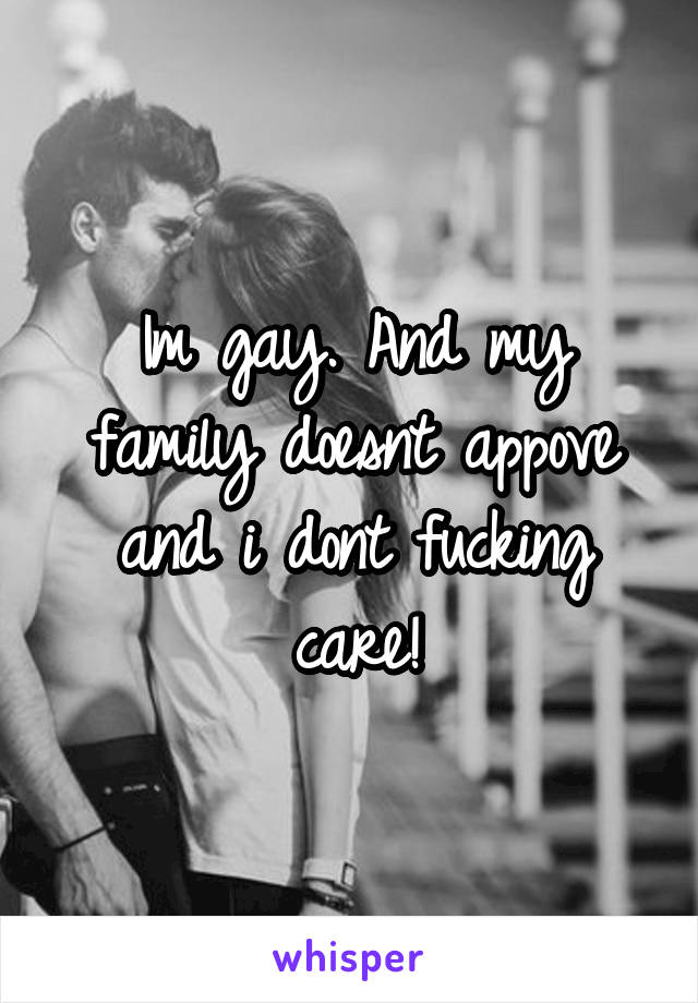 Im gay. And my family doesnt appove and i dont fucking care!