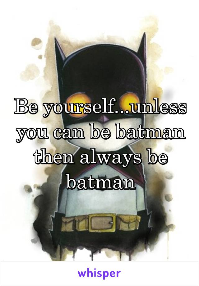 Be yourself...unless you can be batman then always be batman