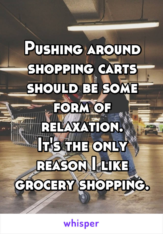 Pushing around shopping carts should be some form of relaxation.
It's the only reason I like grocery shopping.