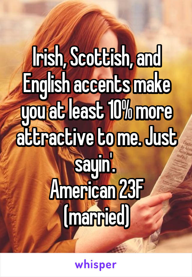 Irish, Scottish, and English accents make you at least 10% more attractive to me. Just sayin'. 
American 23F (married)