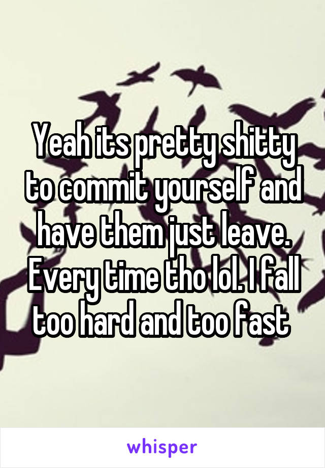 Yeah its pretty shitty to commit yourself and have them just leave. Every time tho lol. I fall too hard and too fast 