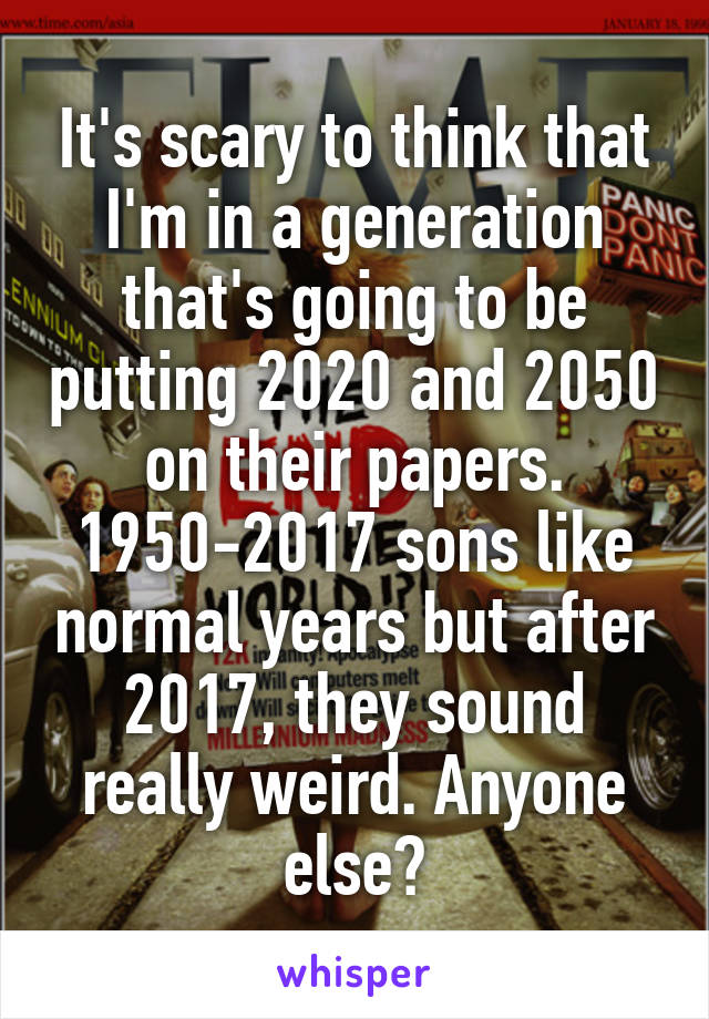 It's scary to think that I'm in a generation that's going to be putting 2020 and 2050 on their papers. 1950-2017 sons like normal years but after 2017, they sound really weird. Anyone else?