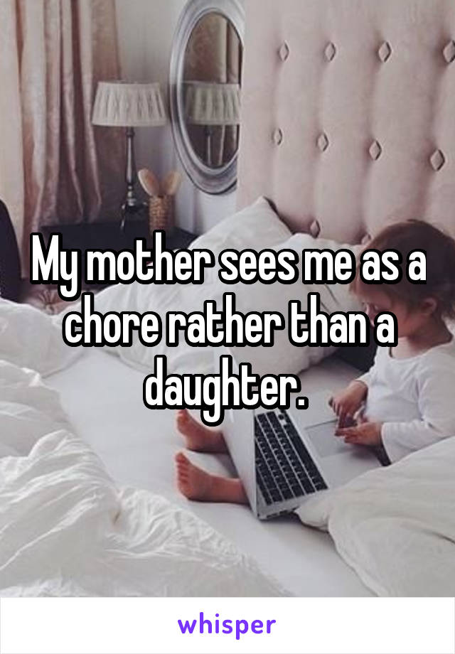 My mother sees me as a chore rather than a daughter. 