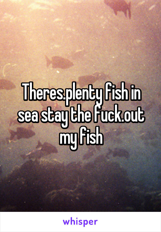 Theres.plenty fish in sea stay the fuck.out my fish