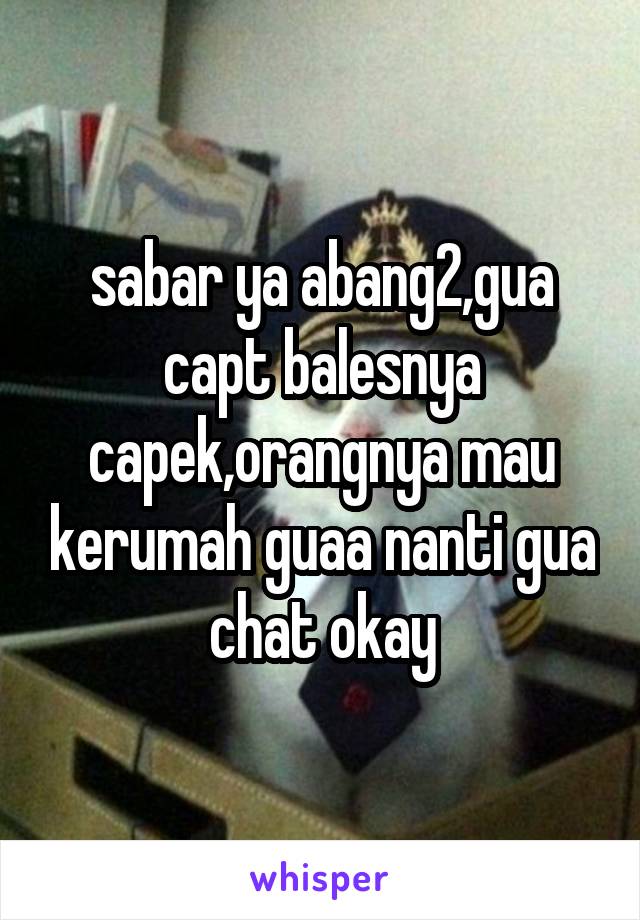 sabar ya abang2,gua capt balesnya capek,orangnya mau kerumah guaa nanti gua chat okay