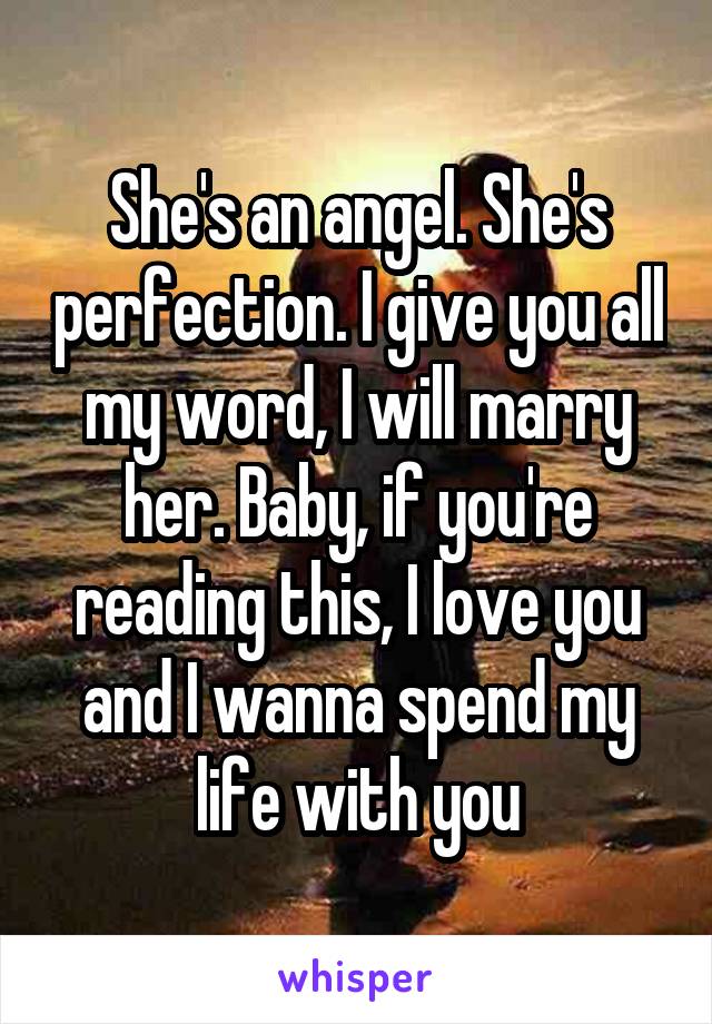 She's an angel. She's perfection. I give you all my word, I will marry her. Baby, if you're reading this, I love you and I wanna spend my life with you