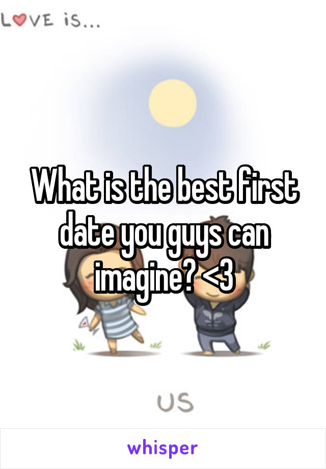 What is the best first date you guys can imagine? <3