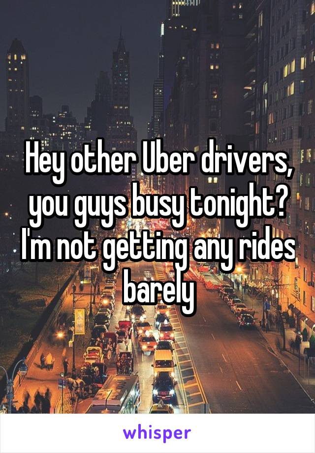 Hey other Uber drivers, you guys busy tonight? I'm not getting any rides barely