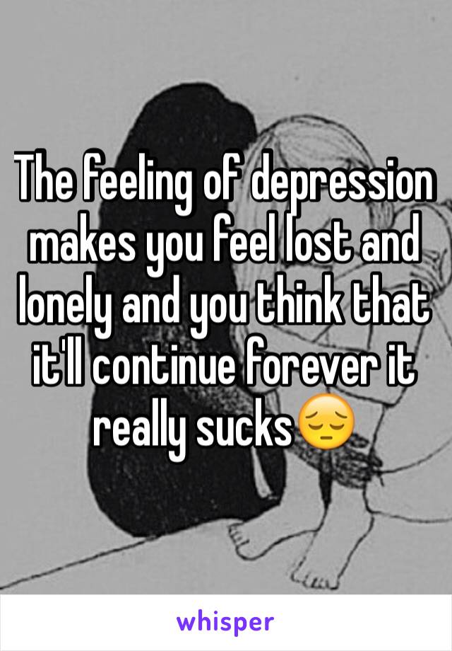 The feeling of depression makes you feel lost and lonely and you think that it'll continue forever it really sucks😔