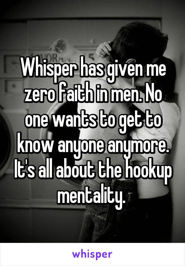 Whisper has given me zero faith in men. No one wants to get to know anyone anymore. It's all about the hookup mentality. 