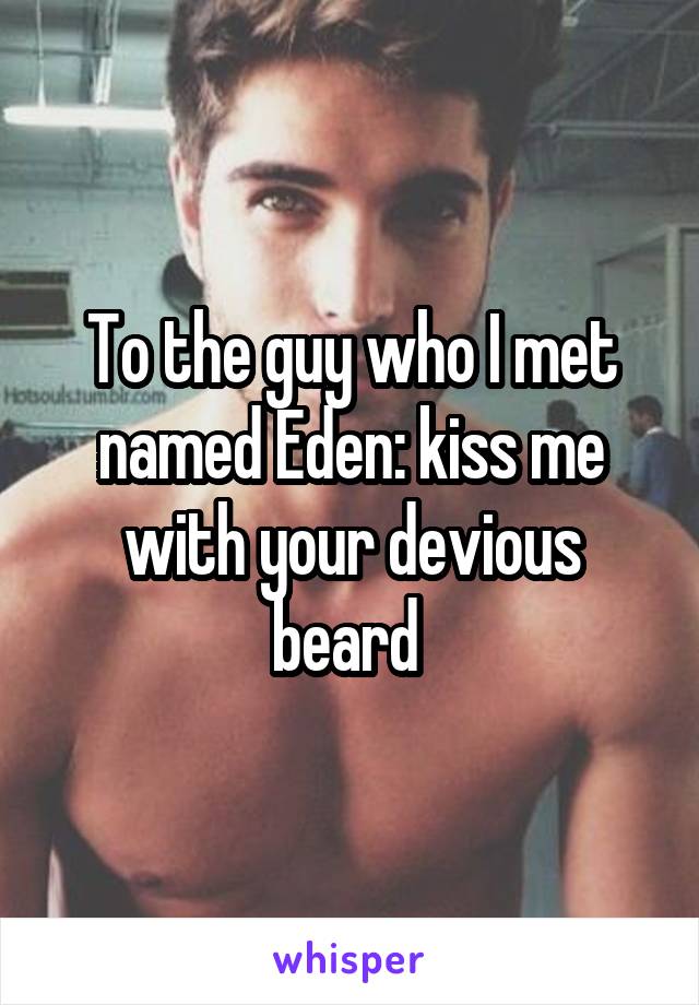 To the guy who I met named Eden: kiss me with your devious beard 