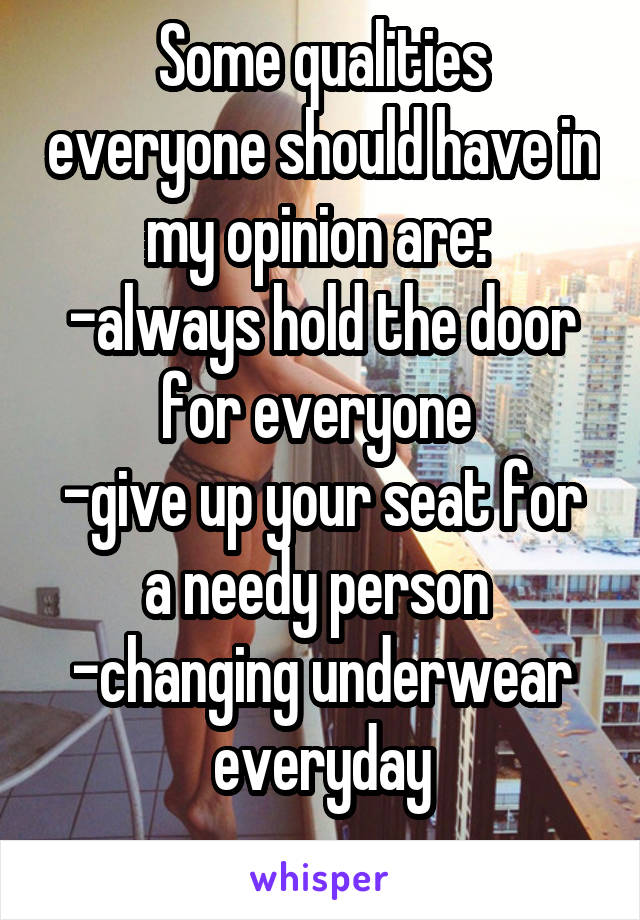 Some qualities everyone should have in my opinion are: 
-always hold the door for everyone 
-give up your seat for a needy person 
-changing underwear everyday
