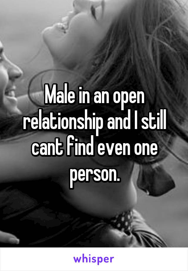 Male in an open relationship and I still cant find even one person.